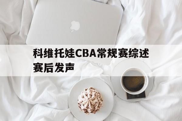 关于科维托娃CBA常规赛综述赛后发声的信息|GFG彩票网址
