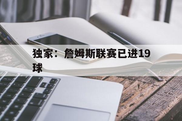 独家：詹姆斯联赛已进19球(詹姆斯生涯第19次进入季后赛)|中国体育彩票app官网